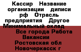 Кассир › Название организации ­ диписи.рф › Отрасль предприятия ­ Другое › Минимальный оклад ­ 30 000 - Все города Работа » Вакансии   . Ростовская обл.,Новочеркасск г.